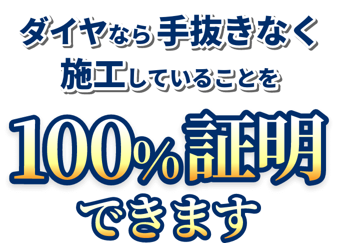 ダイヤなら手抜きなく施工していることを100%証明できます